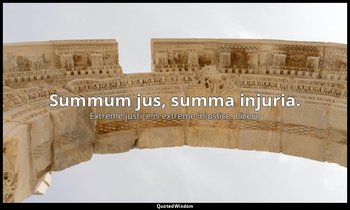 Summum jus, summa injuria. — Extreme justice is extreme injustice. Cicero