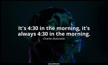 It's 4:30 in the morning, it's always 4:30 in the morning. — Charles Bukowski