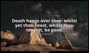 Death hangs over thee: whilst yet thou livest, whilst thou mayest, be good. — Marcus Aurelius