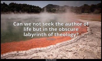 Can we not seek the author of life but in the obscure labyrinth of theology? — Voltaire