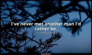 I've never met another man I'd rather be. — Charles Bukowski