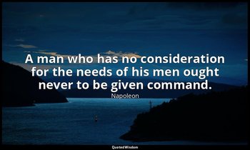A man who has no consideration for the needs of his men ought never to be given  — Napoleon