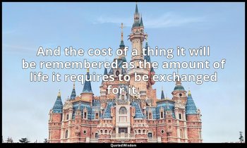 And the cost of a thing it will be remembered as the amount of life it requires  — Henry David Thoreau