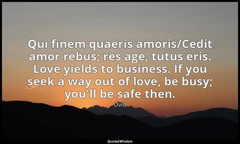 Qui finem quaeris amoris/Cedit amor rebus; res age, tutus eris. Love yields to b — Ovid