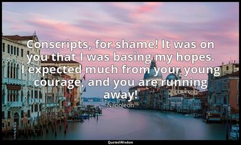 Conscripts, for shame! It was on you that I was basing my hopes. I expected much — Napoleon
