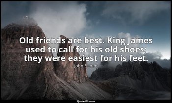 Old friends are best. King James used to call for his old shoes; they were easie — John Selden