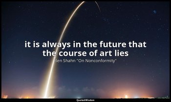 it is always in the future that the course of art lies — Ben Shahn "On Nonconformity"