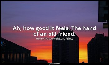 Ah, how good it feels! The hand of an old friend. — Henry Wadsworth Longfellow