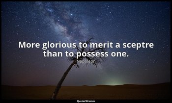More glorious to merit a sceptre than to possess one. — Napoleon