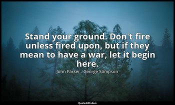 Stand your ground. Don't fire unless fired upon, but if they mean to have a war, — John Parker . George Stimpson