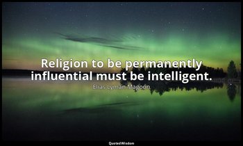 Religion to be permanently influential must be intelligent. — Elias Lyman Magoon