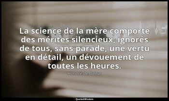 La science de la mère comporte des mérites silencieux, ignorés de tous, sans par — Honoré de Balzac