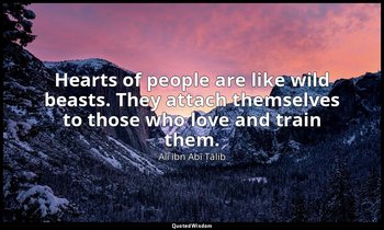 Hearts of people are like wild beasts. They attach themselves to those who love  — Alī ibn Abī Ṭālib