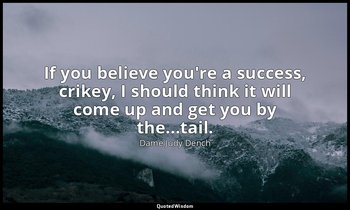 If you believe you're a success, crikey, I should think it will come up and get  — Dame Judy Dench