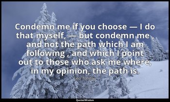 Condemn me if you choose — I do that myself, — but condemn me , and not the path — Leo Tolstoy