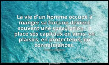 La vie d'un homme occupé à manger sa fortune devient souvent une spéculation ; i — Honoré de Balzac