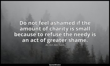 Do not feel ashamed if the amount of charity is small because to refuse the need — Alī ibn Abī Ṭālib