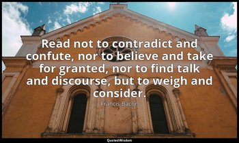 Read not to contradict and confute, nor to believe and take for granted, nor to  — Francis Bacon