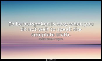 To be outspoken is easy when you do not wait to speak the complete truth. — Rabindranath Tagore