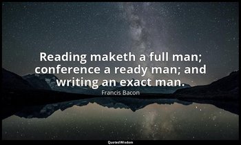 Reading maketh a full man; conference a ready man; and writing an exact man. — Francis Bacon