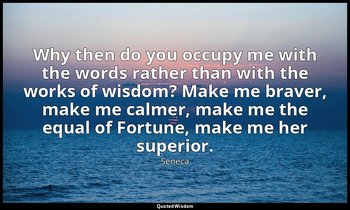 Why then do you occupy me with the words rather than with the works of wisdom? M — Seneca