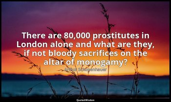 There are 80,000 prostitutes in London alone and what are they, if not bloody sa — Arthur Schopenhauer