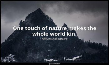 One touch of nature makes the whole world kin. — William Shakespeare
