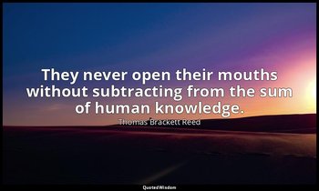 They never open their mouths without subtracting from the sum of human knowledge — Thomas Brackett Reed