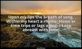 Upon my lips the breath of song, Within my heart a rhyme, Howe'er time trips or  — Clinton Scollard