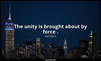 The unity is brought about by force . — Karl Marx