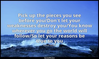 Pick up the pieces you see before you/Don't let your weaknesses destroy you/You  — Yusuf Islam