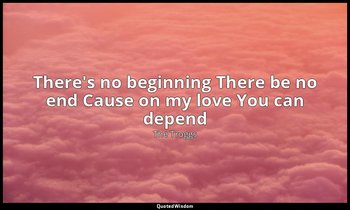 There's no beginning There be no end Cause on my love You can depend — The Troggs