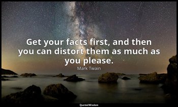 Get your facts first, and then you can distort them as much as you please. — Mark Twain