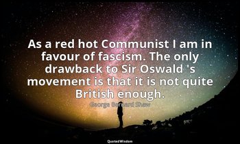 As a red hot Communist I am in favour of fascism. The only drawback to Sir Oswal — George Bernard Shaw