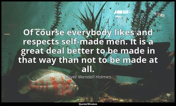 Of course everybody likes and respects self-made men. It is a great deal better  — Oliver Wendell Holmes