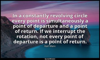 In a constantly revolving circle every point is simultaneously a point of depart — Karl Marx