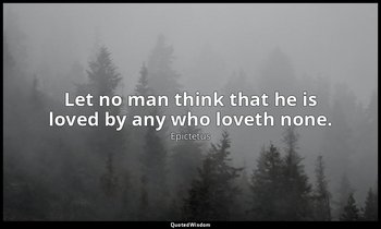 Let no man think that he is loved by any who loveth none. — Epictetus
