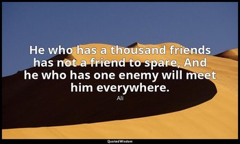 He who has a thousand friends has not a friend to spare, And he who has one enem — Ali