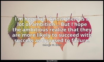 I'm hopeful. I know there is a lot of ambition... But I hope the ambitious reali — George W. Bush