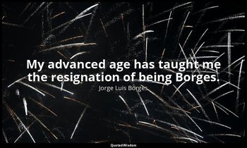 My advanced age has taught me the resignation of being Borges. — Jorge Luis Borges