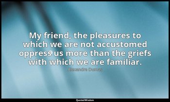 My friend, the pleasures to which we are not accustomed oppress us more than the — Alexandre Dumas
