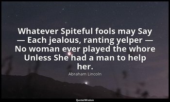 Whatever Spiteful fools may Say — Each jealous, ranting yelper — No woman ever p — Abraham Lincoln