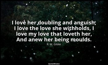 I love her doubling and anguish; I love the love she withholds, I love my love t — R. W. Gilder