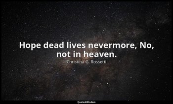 Hope dead lives nevermore, No, not in heaven. — Christina G. Rossetti