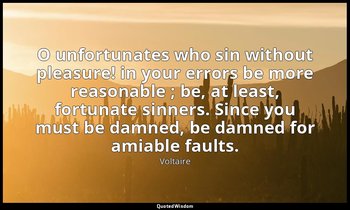 O unfortunates who sin without pleasure! in your errors be more reasonable ; be, — Voltaire
