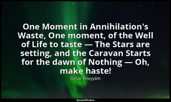One Moment in Annihilation's Waste, One moment, of the Well of Life to taste — T — Omar Khayyám