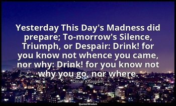 Yesterday This Day's Madness did prepare; To-morrow's Silence, Triumph, or Despa — Omar Khayyám