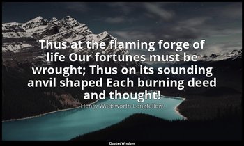 Thus at the flaming forge of life Our fortunes must be wrought; Thus on its soun — Henry Wadsworth Longfellow