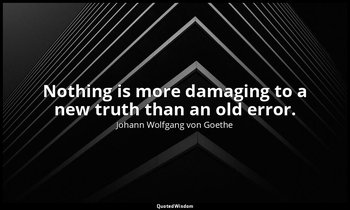 Nothing is more damaging to a new truth than an old error. — Johann Wolfgang von Goethe