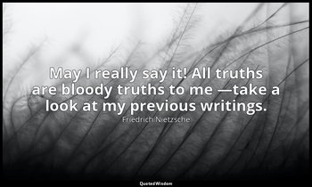 May I really say it! All truths are bloody truths to me —take a look at my previ — Friedrich Nietzsche